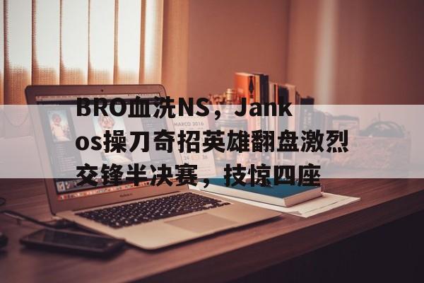 开云下载-BRO血洗NS，Jankos操刀奇招英雄翻盘激烈交锋半决赛，技惊四座